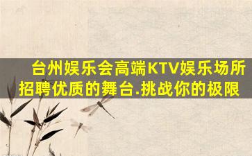 台州娱乐会高端KTV娱乐场所招聘优质的舞台.挑战你的极限