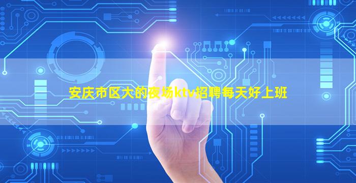 安庆市区大的夜场ktv招聘每天好上班